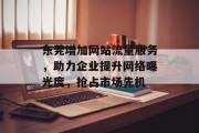 东莞增加网站流量服务，助力企业提升网络曝光度，抢占市场先机