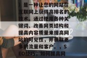 SEO(搜索引擎优化)是一种让您的网站在互联网上获得高排名的技术。通过使用各种关键词、改善网页结构和提高内容质量来提高网站的可见性,并获取更多的流量和客户。,SEO技巧,如何提高网站可见性和流量 SEO(搜索引擎优化)是一种让您的网站在互联网上获得高排名的技术。通过使用各种关键词、改善网页结构和提高内容质量来提高网站的可见性,并获取更多的流量和客户。,SEO技巧,如何提高网站可见性和流量