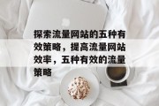 探索流量网站的五种有效策略,提高流量网站效率,五种有效的流量策略 探索流量网站的五种有效策略,提高流量网站效率,五种有效的流量策略