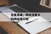 流量高峰,揭秘流量大的网站排行榜 流量高峰,揭秘流量大的网站排行榜