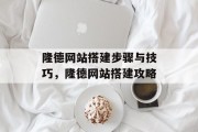 隆德网站搭建步骤与技巧,隆德网站搭建攻略 隆德网站搭建步骤与技巧,隆德网站搭建攻略