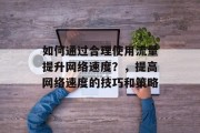 如何通过合理使用流量提升网络速度?,提高网络速度的技巧和策略 如何通过合理使用流量提升网络速度?,提高网络速度的技巧和策略