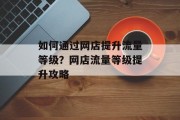 如何通过网店提升流量等级?网店流量等级提升攻略