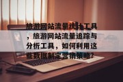 旅游网站流量统计工具,旅游网站流量追踪与分析工具,如何利用这些数据制定营销策略? 旅游网站流量统计工具,旅游网站流量追踪与分析工具,如何利用这些数据制定营销策略?