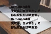 Demonsoul通关攻略，全面解析，助你轻松征服游戏世界，Demonsoul通关攻略，全面解析，助你轻松征服游戏世界