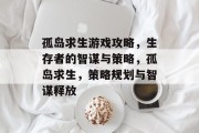孤岛求生游戏攻略,生存者的智谋与策略,孤岛求生,策略规划与智谋释放
