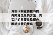 真实IP的重要性与提升网站流量的方法,真实IP的重要性及提升网站流量的策略 真实IP的重要性与提升网站流量的方法,真实IP的重要性及提升网站流量的策略