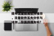 提升流量应用软件推荐，流量软件五大分析与评测，你值得拥有吗?