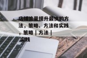 店铺流量提升最快的方法,策略、方法和实践,策略 | 方法 | 实践 店铺流量提升最快的方法,策略、方法和实践,策略 | 方法 | 实践