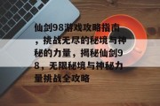 仙剑98游戏攻略指南，挑战无尽的秘境与神秘的力量，揭秘仙剑98，无限秘境与神秘力量挑战全攻略