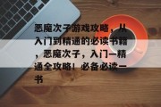 恶魔次子游戏攻略,从入门到精通的必读书籍,恶魔次子,入门—精通全攻略!必备必读一书 恶魔次子游戏攻略,从入门到精通的必读书籍,恶魔次子,入门—精通全攻略!必备必读一书
