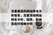 流量最高的网站排名分析报告,流量顶级网站排名分析,趋势、影响及应对策略分析 流量最高的网站排名分析报告,流量顶级网站排名分析,趋势、影响及应对策略分析