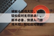 破解小游戏大招,让你轻松应对无尽挑战!,新手必备,快速入门游戏大招,轻松应对挑战