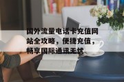 国外流量电话卡充值网站全攻略,便捷充值,畅享国际通讯无忧 国外流量电话卡充值网站全攻略,便捷充值,畅享国际通讯无忧