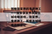 领略张家界的鬼斧神工——探索张家界凤凰古城攻略游戏，张家界，鬼斧神工，凤凰古城探索攻略游记