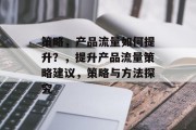策略,产品流量如何提升?,提升产品流量策略建议,策略与方法探究 策略,产品流量如何提升?,提升产品流量策略建议,策略与方法探究