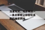流量无忧,观影畅快——盘点那些让你轻松追剧的电影网站 流量无忧,观影畅快——盘点那些让你轻松追剧的电影网站