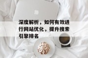 深度解析,如何有效进行网站优化,提升搜索引擎排名 深度解析,如何有效进行网站优化,提升搜索引擎排名