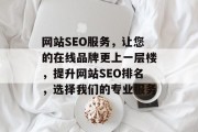 网站SEO服务,让您的在线品牌更上一层楼,提升网站SEO排名,选择我们的专业服务 网站SEO服务,让您的在线品牌更上一层楼,提升网站SEO排名,选择我们的专业服务