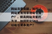 网站流量贡献,如何让网站更有效率地吸引用户?,提高网站流量的方法,如何优化SEO以吸引更多用户? 网站流量贡献,如何让网站更有效率地吸引用户?,提高网站流量的方法,如何优化SEO以吸引更多用户?