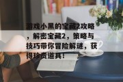 游戏小黑的宝藏2攻略,解密宝藏2,策略与技巧带你冒险解谜,获得珍贵道具! 游戏小黑的宝藏2攻略,解密宝藏2,策略与技巧带你冒险解谜,获得珍贵道具!