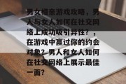 男女相亲游戏攻略,男人与女人如何在社交网络上成功吸引异性?,在游戏中赢过你的约会对象?男人和女人如何在社交网络上展示最佳一面? 男女相亲游戏攻略,男人与女人如何在社交网络上成功吸引异性?,在游戏中赢过你的约会对象?男人和女人如何在社交网络上展示最佳一面?