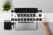 新网站可以提高流量吗?,提高网站流量,新网站应具备哪些关键要素? 新网站可以提高流量吗?,提高网站流量,新网站应具备哪些关键要素?