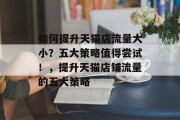 如何提升天猫店流量大小?五大策略值得尝试!,提升天猫店铺流量的五大策略 如何提升天猫店流量大小?五大策略值得尝试!,提升天猫店铺流量的五大策略