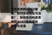 探究贵州网站SEO策略,如何提高排名与流量?,如何有效利用贵州网站SEO策略提升排名与流量 探究贵州网站SEO策略,如何提高排名与流量?,如何有效利用贵州网站SEO策略提升排名与流量