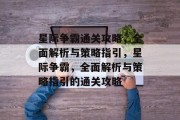 星际争霸通关攻略，全面解析与策略指引，星际争霸，全面解析与策略指引的通关攻略