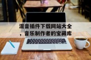 混音插件下载网站大全,音乐制作者的宝藏库 混音插件下载网站大全,音乐制作者的宝藏库