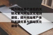 提升网站用户体验的关键元素与网站优化培训课程,提升网站用户体验关键元素与网站优化课程 提升网站用户体验的关键元素与网站优化培训课程,提升网站用户体验关键元素与网站优化课程