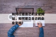 如何打造自己的企业网站,如何建立自己的企业官网? 如何打造自己的企业网站,如何建立自己的企业官网?