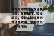 摩托车障碍赛游戏通关攻略，掌握技巧，轻松闯关，摩托车障碍赛游戏通关攻略，掌握技巧，轻松闯关