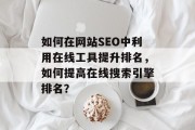 如何在网站SEO中利用在线工具提升排名,如何提高在线搜索引擎排名? 如何在网站SEO中利用在线工具提升排名,如何提高在线搜索引擎排名?