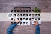 新品如何提升自然流量?优化社交媒体营销策略,提升产品自然流量的方法和技巧