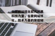谷歌网站优化软件的黑科技力量,谷歌网站优化,技术力量的背后秘密 谷歌网站优化软件的黑科技力量,谷歌网站优化,技术力量的背后秘密