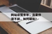 网站运营半年，流量停滞不前，如何破局？