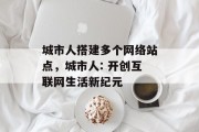 城市人搭建多个网络站点,城市人: 开创互联网生活新纪元 城市人搭建多个网络站点,城市人: 开创互联网生活新纪元
