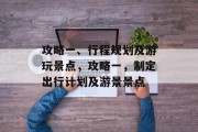 攻略一、行程规划及游玩景点，攻略一，制定出行计划及游景景点