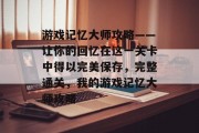 游戏记忆大师攻略——让你的回忆在这一关卡中得以完美保存，完整通关，我的游戏记忆大师攻略