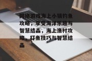 网络游戏海上小镇钓鱼攻略,享受海洋乐趣与智慧结晶,海上渔村攻略,打鱼技巧与智慧结晶 网络游戏海上小镇钓鱼攻略,享受海洋乐趣与智慧结晶,海上渔村攻略,打鱼技巧与智慧结晶