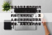 在当今信息爆炸的时代,如何找到真正有流量的旅行视频网站?,怎么通过旅游网站获取高质量、高曝光量的内容? 在当今信息爆炸的时代,如何找到真正有流量的旅行视频网站?,怎么通过旅游网站获取高质量、高曝光量的内容?
