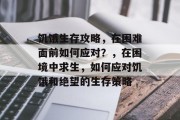 饥饿生存攻略，在困难面前如何应对？，在困境中求生，如何应对饥饿和绝望的生存策略