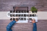 脱衣裳游戏攻略，如何轻松脱掉衣服玩游戏？必备技巧教你一招