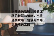 小孩通关攻略,成长之路的智慧与策略,小孩通关攻略,智慧与策略引领成长之路 小孩通关攻略,成长之路的智慧与策略,小孩通关攻略,智慧与策略引领成长之路
