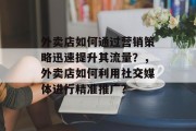 外卖店如何通过营销策略迅速提升其流量?,外卖店如何利用社交媒体进行精准推广? 外卖店如何通过营销策略迅速提升其流量?,外卖店如何利用社交媒体进行精准推广?