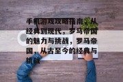 手机游戏攻略指南，从经典到现代，罗马帝国的魅力与挑战，罗马帝国，从古至今的经典与挑战
