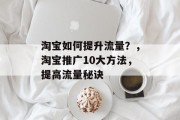 淘宝如何提升流量?,淘宝推广10大方法,提高流量秘诀 淘宝如何提升流量?,淘宝推广10大方法,提高流量秘诀