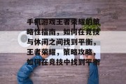 手机游戏王者荣耀的策略性指南,如何在竞技与休闲之间找到平衡,王者荣耀,策略攻略,如何在竞技中找到平衡 手机游戏王者荣耀的策略性指南,如何在竞技与休闲之间找到平衡,王者荣耀,策略攻略,如何在竞技中找到平衡